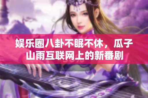 娱乐圈八卦不眠不休，瓜子山雨互联网上的新番剧