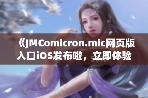 《JMComicron.mic网页版入口iOS发布啦，立即体验畅爽漫画阅读乐趣！》