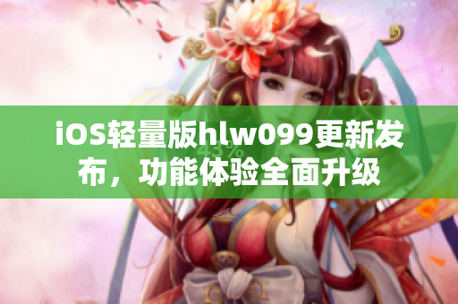 iOS轻量版hlw099更新发布，功能体验全面升级