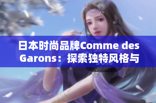 日本时尚品牌Comme des Garons：探索独特风格与创新设计的美学之旅