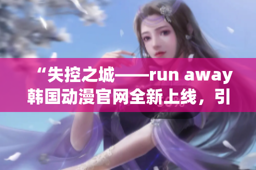 “失控之城——run away韩国动漫官网全新上线，引领全新的观感体验！”