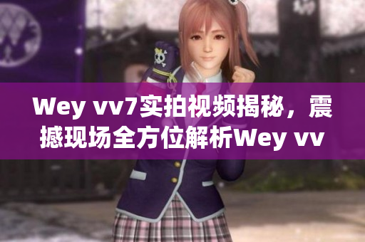 Wey vv7实拍视频揭秘，震撼现场全方位解析Wey vv7车型特色优势