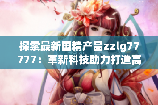 探索最新国精产品zzlg77777：革新科技助力打造高品质生活