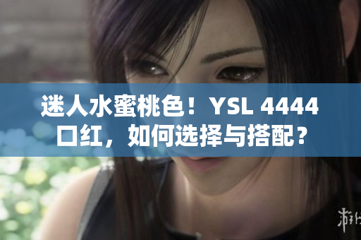 迷人水蜜桃色！YSL 4444口红，如何选择与搭配？