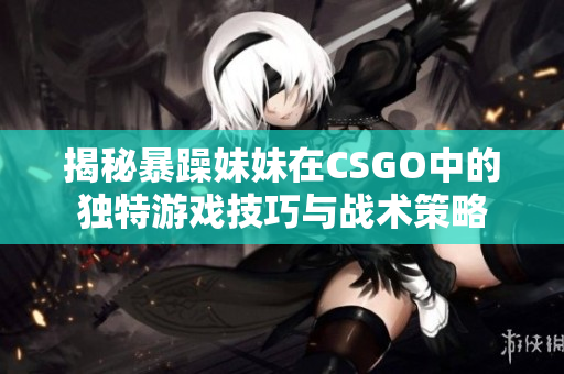 揭秘暴躁妹妹在CSGO中的独特游戏技巧与战术策略