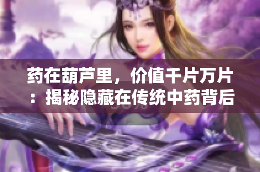 药在葫芦里，价值千片万片：揭秘隐藏在传统中药背后的奥秘