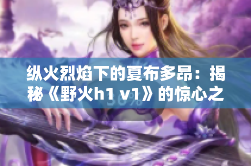 纵火烈焰下的夏布多昂：揭秘《野火h1 v1》的惊心之旅