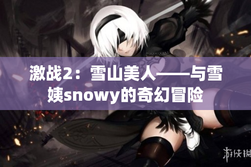 激战2：雪山美人——与雪姨snowy的奇幻冒险