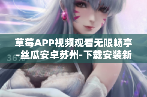 草莓APP视频观看无限畅享-丝瓜安卓苏州-下载安装新体验