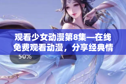 观看少女动漫第8集—在线免费观看动漫，分享经典情感故事