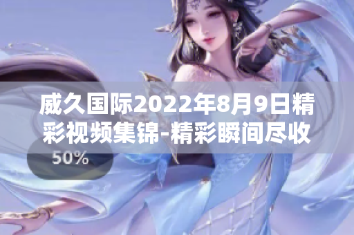 威久国际2022年8月9日精彩视频集锦-精彩瞬间尽收眼底