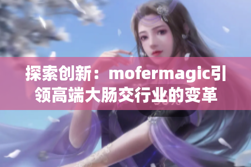 探索创新：mofermagic引领高端大肠交行业的变革