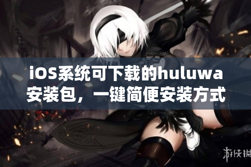 iOS系统可下载的huluwa安装包，一键简便安装方式