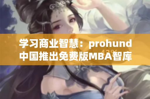 学习商业智慧：prohund中国推出免费版MBA智库，助您打造专业管理技能