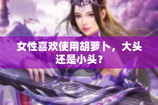 女性喜欢使用胡萝卜，大头还是小头？