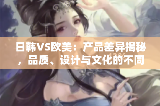 日韩VS欧美：产品差异揭秘，品质、设计与文化的不同