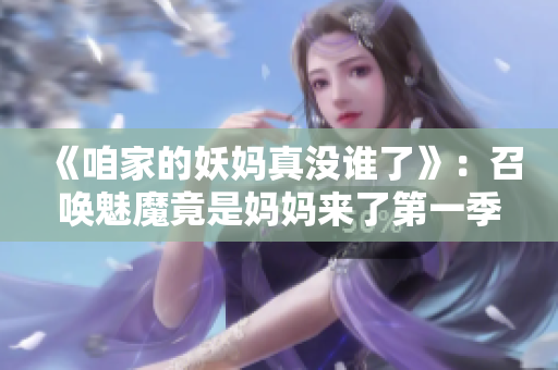 《咱家的妖妈真没谁了》：召唤魅魔竟是妈妈来了第一季