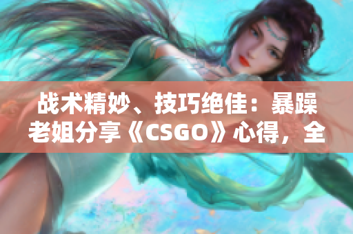 战术精妙、技巧绝佳：暴躁老姐分享《CSGO》心得，全新视频曝光！