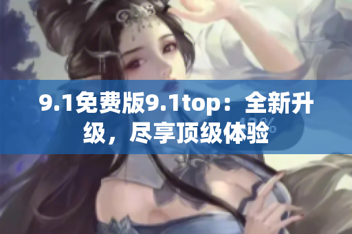 9.1免费版9.1top：全新升级，尽享顶级体验