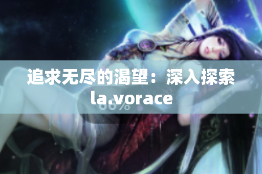 追求无尽的渴望：深入探索la.vorace