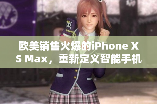 欧美销售火爆的iPhone XS Max，重新定义智能手机体验