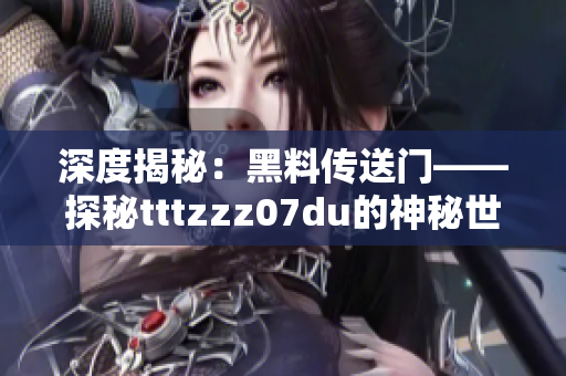 深度揭秘：黑料传送门——探秘tttzzz07du的神秘世界