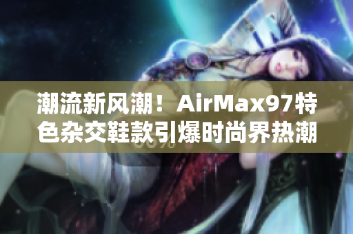 潮流新风潮！AirMax97特色杂交鞋款引爆时尚界热潮