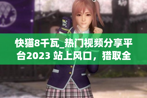 快猫8千瓦_热门视频分享平台2023 站上风口，猎取全新快感