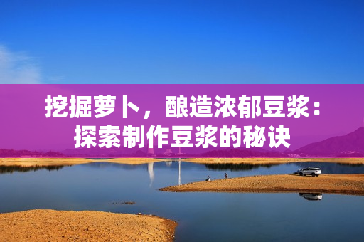 挖掘萝卜，酿造浓郁豆浆：探索制作豆浆的秘诀