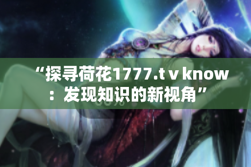 “探寻荷花1777.tⅴknow：发现知识的新视角”