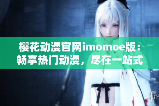 樱花动漫官网imomoe版：畅享热门动漫，尽在一站式服务平台！