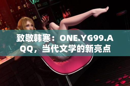 致敬韩寒：ONE.YG99.AQQ，当代文学的新亮点