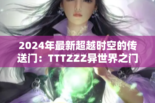 2024年最新超越时空的传送门：TTTZZZ异世界之门