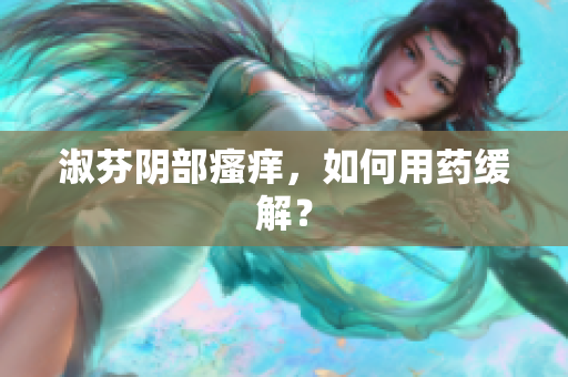 淑芬阴部瘙痒，如何用药缓解？