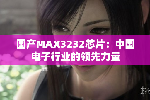 国产MAX3232芯片：中国电子行业的领先力量