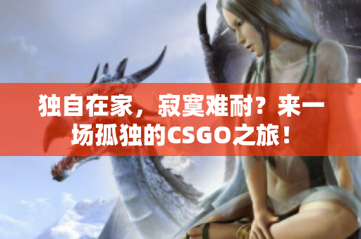 独自在家，寂寞难耐？来一场孤独的CSGO之旅！