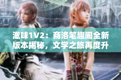 滋味1V2：商洛笔趣阁全新版本揭秘，文学之旅再度升级！