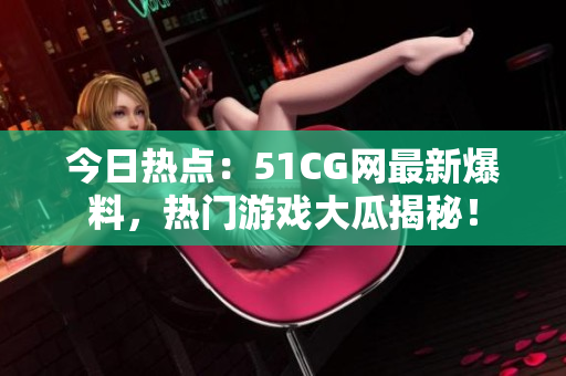 今日热点：51CG网最新爆料，热门游戏大瓜揭秘！