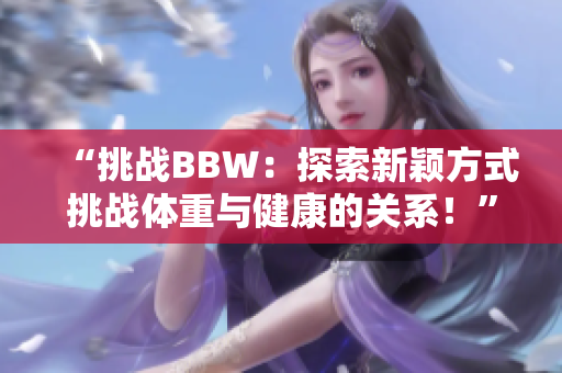 “挑战BBW：探索新颖方式挑战体重与健康的关系！”