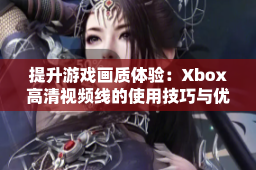 提升游戏画质体验：Xbox高清视频线的使用技巧与优势详解