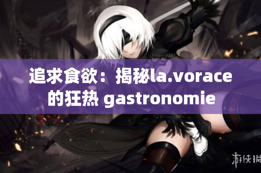 追求食欲：揭秘la.vorace的狂热 gastronomie