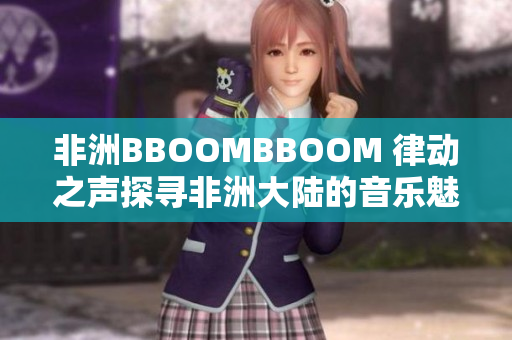 非洲BBOOMBBOOM 律动之声探寻非洲大陆的音乐魅力