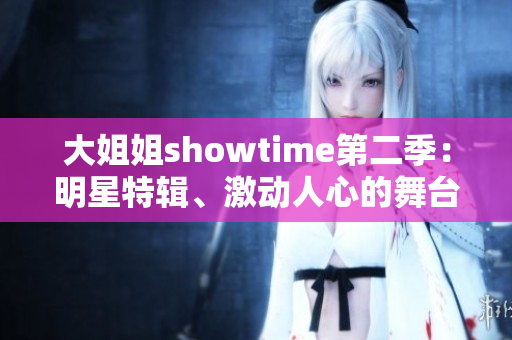 大姐姐showtime第二季：明星特辑、激动人心的舞台表演与精彩瞬间展现