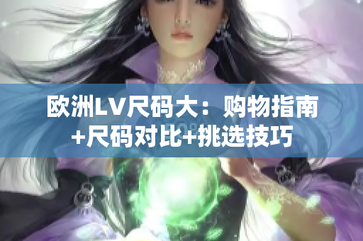 欧洲LV尺码大：购物指南+尺码对比+挑选技巧