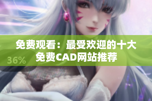 免费观看：最受欢迎的十大免费CAD网站推荐