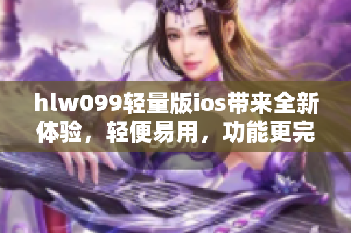 hlw099轻量版ios带来全新体验，轻便易用，功能更完善