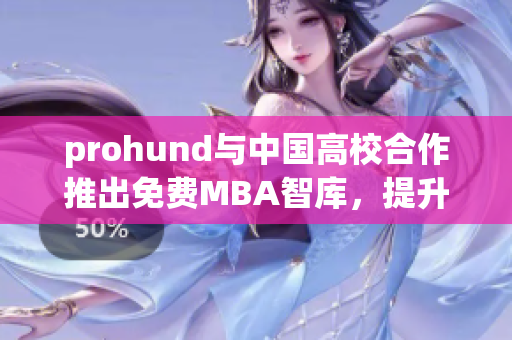 prohund与中国高校合作推出免费MBA智库，提升职场竞争力