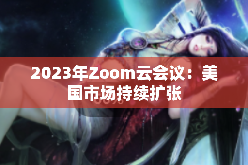 2023年Zoom云会议：美国市场持续扩张