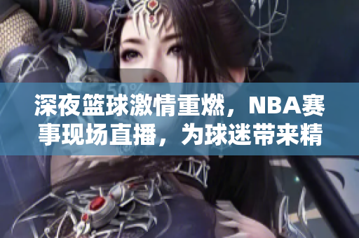 深夜篮球激情重燃，NBA赛事现场直播，为球迷带来精彩对决