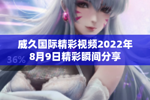 威久国际精彩视频2022年8月9日精彩瞬间分享